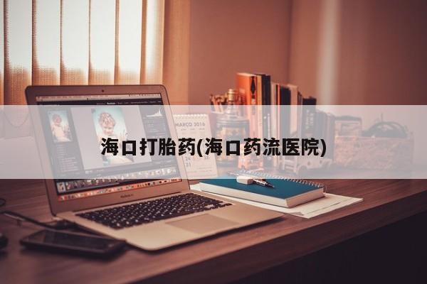 网上怎么购买流产药海口打胎药(海口药流医院)
