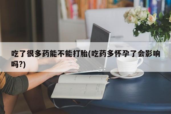 网上怎么购买流产药吃了很多药能不能打胎(吃药多怀孕了会影响吗?)