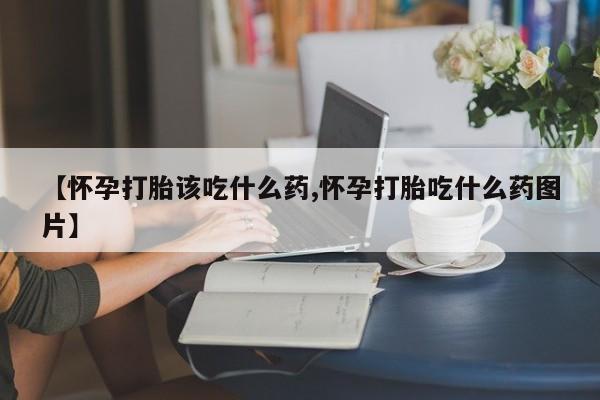 网上怎么购买流产药【怀孕打胎该吃什么药,怀孕打胎吃什么药图片】
