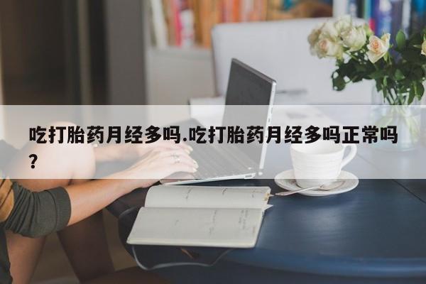 网上怎么购买流产药吃打胎药月经多吗.吃打胎药月经多吗正常吗？