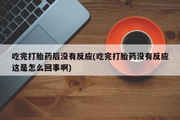 网上怎么购买流产药吃完打胎药后没有反应(吃完打胎药没有反应这是怎么回事啊)