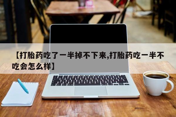网上怎么购买流产药【打胎药吃了一半掉不下来,打胎药吃一半不吃会怎么样】