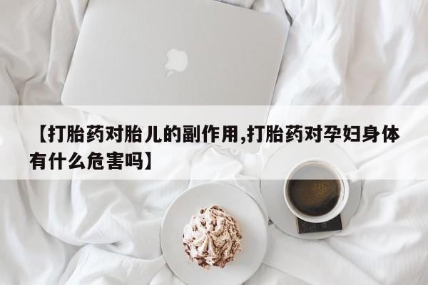 网上怎么购买流产药【打胎药对胎儿的副作用,打胎药对孕妇身体有什么危害吗】