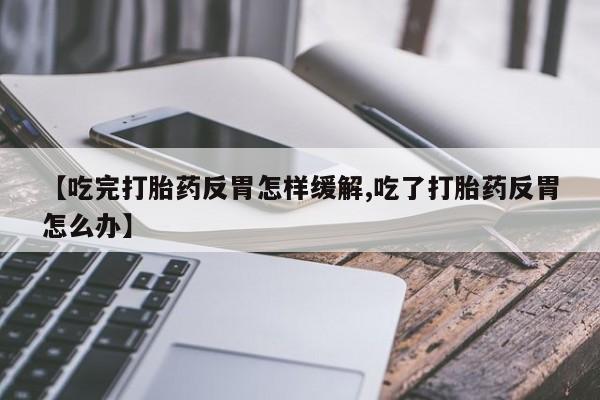 网上怎么购买流产药【吃完打胎药反胃怎样缓解,吃了打胎药反胃怎么办】