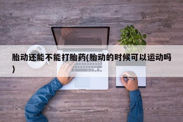 网上怎么购买流产药胎动还能不能打胎药(胎动的时候可以运动吗)