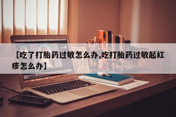 网上怎么购买流产药【吃了打胎药过敏怎么办,吃打胎药过敏起红疹怎么办】