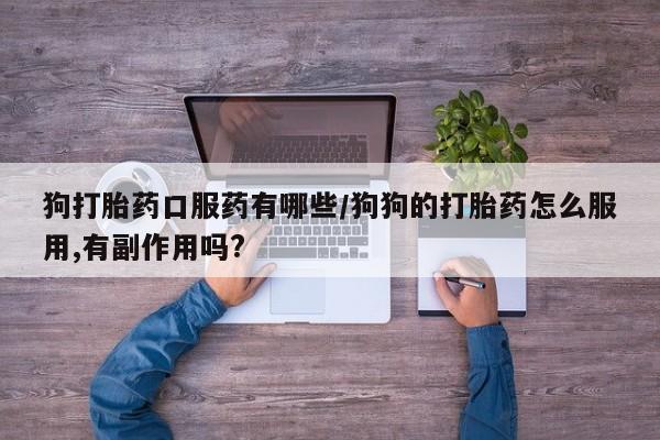 网上怎么购买流产药狗打胎药口服药有哪些/狗狗的打胎药怎么服用,有副作用吗?