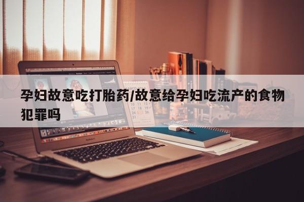 网上怎么购买流产药孕妇故意吃打胎药/故意给孕妇吃流产的食物犯罪吗