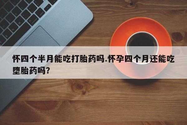 网上怎么购买流产药怀四个半月能吃打胎药吗.怀孕四个月还能吃堕胎药吗？
