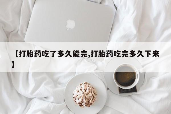 网上怎么购买流产药【打胎药吃了多久能完,打胎药吃完多久下来】