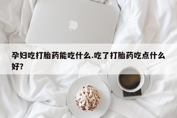 网上怎么购买流产药孕妇吃打胎药能吃什么.吃了打胎药吃点什么好？