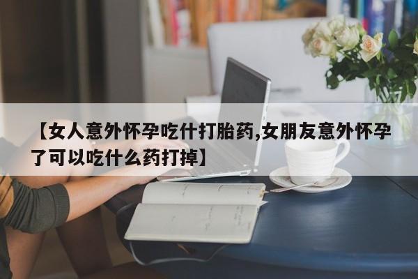 网上怎么购买流产药【女人意外怀孕吃什打胎药,女朋友意外怀孕了可以吃什么药打掉】