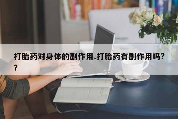 网上怎么购买流产药打胎药对身体的副作用.打胎药有副作用吗?？