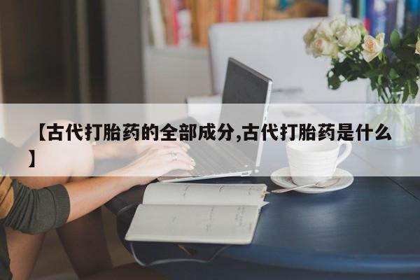 网上怎么购买流产药【古代打胎药的全部成分,古代打胎药是什么】