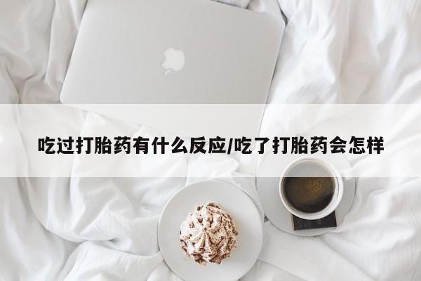 网上怎么购买流产药吃过打胎药有什么反应/吃了打胎药会怎样