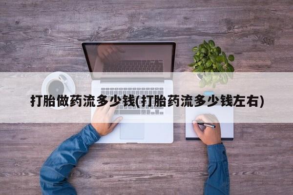 网上怎么购买流产药打胎做药流多少钱(打胎药流多少钱左右)