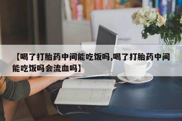 网上怎么购买流产药【喝了打胎药中间能吃饭吗,喝了打胎药中间能吃饭吗会流血吗】