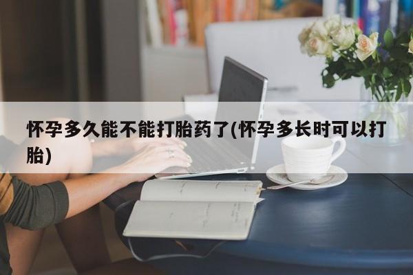 网上怎么购买流产药怀孕多久能不能打胎药了(怀孕多长时可以打胎)