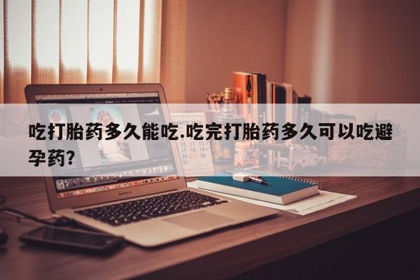 网上怎么购买流产药吃打胎药多久能吃.吃完打胎药多久可以吃避孕药？