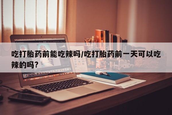 网上怎么购买流产药吃打胎药前能吃辣吗/吃打胎药前一天可以吃辣的吗?