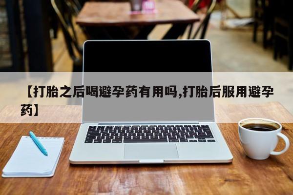 网上怎么购买流产药【打胎之后喝避孕药有用吗,打胎后服用避孕药】