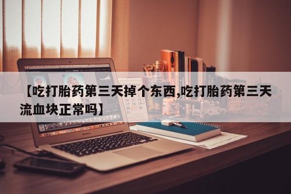 网上怎么购买流产药【吃打胎药第三天掉个东西,吃打胎药第三天流血块正常吗】