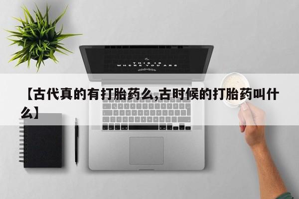 网上怎么购买流产药【古代真的有打胎药么,古时候的打胎药叫什么】