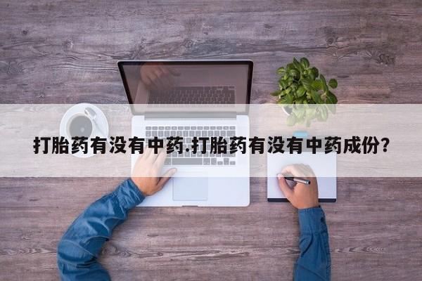 网上怎么购买流产药打胎药有没有中药.打胎药有没有中药成份？