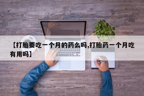 网上怎么购买流产药【打胎要吃一个月的药么吗,打胎药一个月吃有用吗】