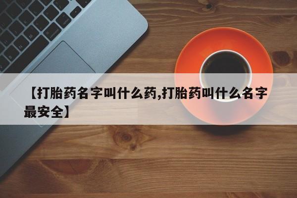 网上怎么购买流产药【打胎药名字叫什么药,打胎药叫什么名字 最安全】