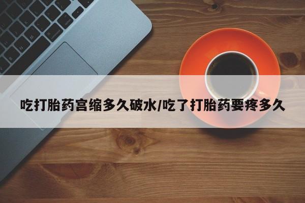 网上怎么购买流产药吃打胎药宫缩多久破水/吃了打胎药要疼多久