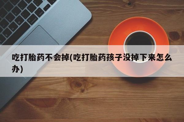 网上怎么购买流产药吃打胎药不会掉(吃打胎药孩子没掉下来怎么办)