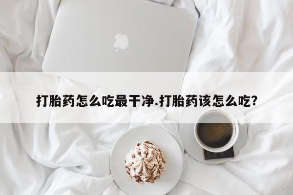 网上怎么购买流产药打胎药怎么吃最干净.打胎药该怎么吃？