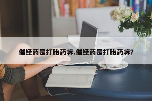 网上怎么购买流产药催经药是打胎药嘛.催经药是打胎药嘛？