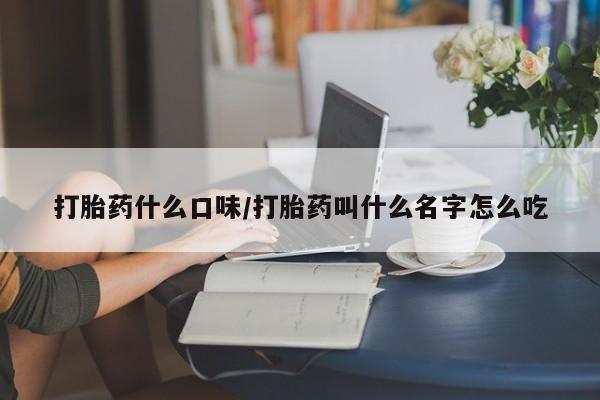 网上怎么购买流产药打胎药什么口味/打胎药叫什么名字怎么吃