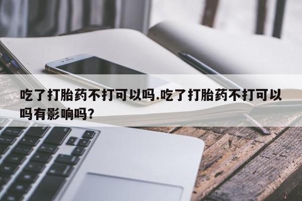 网上怎么购买流产药吃了打胎药不打可以吗.吃了打胎药不打可以吗有影响吗？