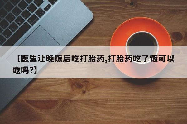 网上怎么购买流产药【医生让晚饭后吃打胎药,打胎药吃了饭可以吃吗?】