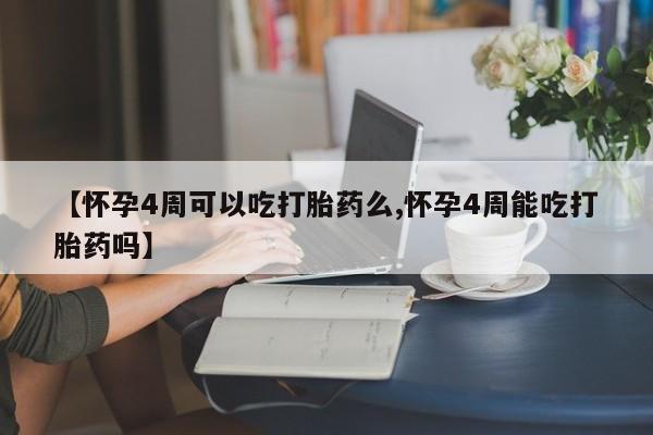 网上怎么购买流产药【怀孕4周可以吃打胎药么,怀孕4周能吃打胎药吗】