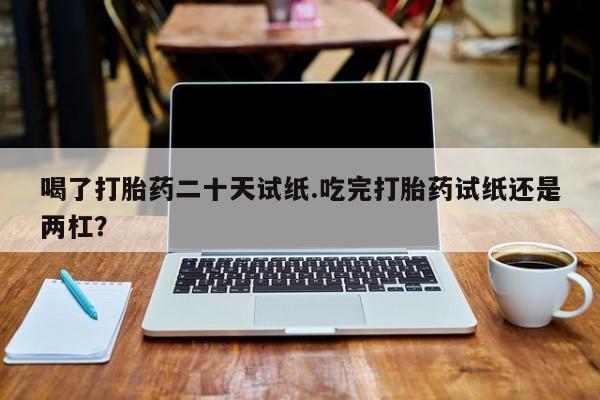 网上怎么购买流产药喝了打胎药二十天试纸.吃完打胎药试纸还是两杠？
