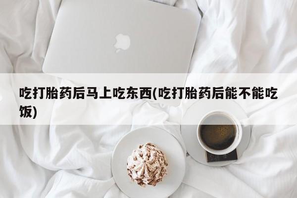 网上怎么购买流产药吃打胎药后马上吃东西(吃打胎药后能不能吃饭)