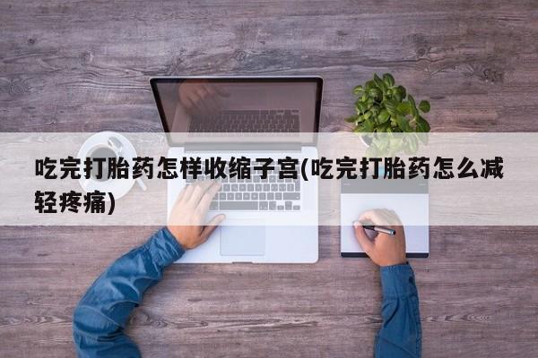 网上怎么购买流产药吃完打胎药怎样收缩子宫(吃完打胎药怎么减轻疼痛)