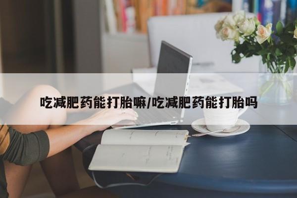 网上怎么购买流产药吃减肥药能打胎嘛/吃减肥药能打胎吗