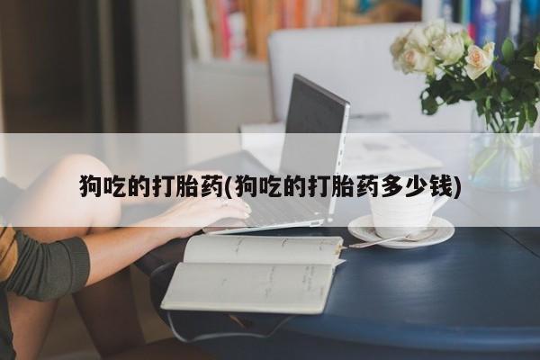 网上怎么购买流产药狗吃的打胎药(狗吃的打胎药多少钱)