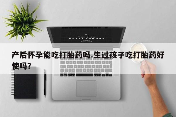 网上怎么购买流产药产后怀孕能吃打胎药吗.生过孩子吃打胎药好使吗？