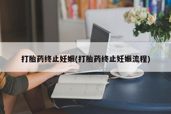 网上怎么购买流产药打胎药终止妊娠(打胎药终止妊娠流程)
