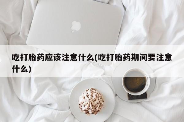 网上怎么购买流产药吃打胎药应该注意什么(吃打胎药期间要注意什么)