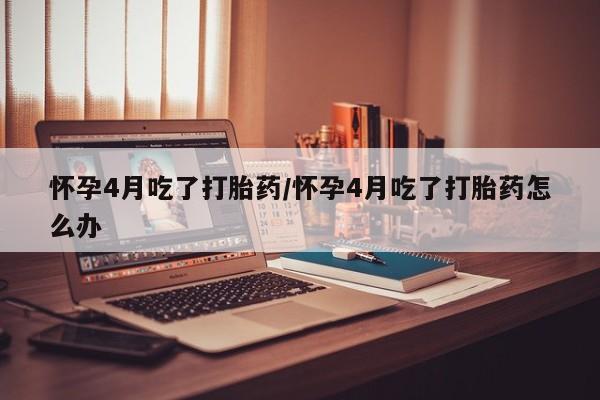 网上怎么购买流产药怀孕4月吃了打胎药/怀孕4月吃了打胎药怎么办