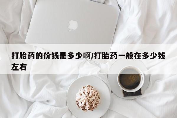网上怎么购买流产药打胎药的价钱是多少啊/打胎药一般在多少钱左右