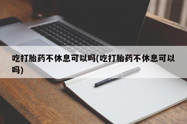 网上怎么购买流产药吃打胎药不休息可以吗(吃打胎药不休息可以吗)