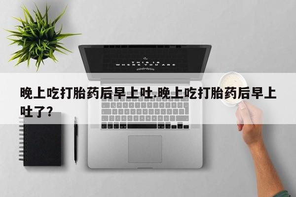 网上怎么购买流产药晚上吃打胎药后早上吐.晚上吃打胎药后早上吐了？